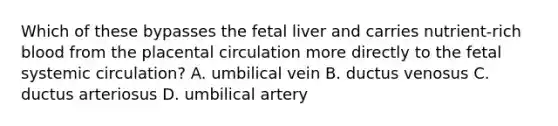 Which of these bypasses the fetal liver and carries nutrient-rich blood from the placental circulation more directly to the fetal systemic circulation? A. umbilical vein B. ductus venosus C. ductus arteriosus D. umbilical artery