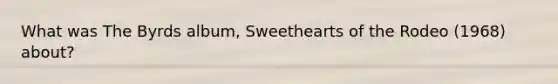 What was The Byrds album, Sweethearts of the Rodeo (1968) about?