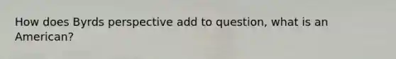 How does Byrds perspective add to question, what is an American?
