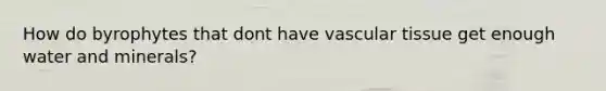 How do byrophytes that dont have vascular tissue get enough water and minerals?