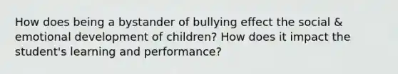 How does being a bystander of bullying effect the social & emotional development of children? How does it impact the student's learning and performance?