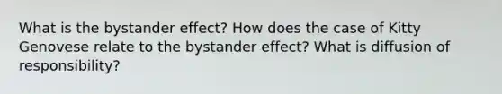 What is the bystander effect? How does the case of Kitty Genovese relate to the bystander effect? What is diffusion of responsibility?