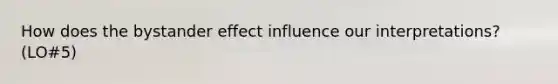 How does the bystander effect influence our interpretations? (LO#5)