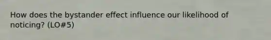 How does the bystander effect influence our likelihood of noticing? (LO#5)