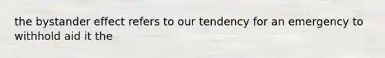 the bystander effect refers to our tendency for an emergency to withhold aid it the