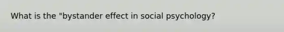 What is the "bystander effect in social psychology?