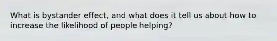 What is bystander effect, and what does it tell us about how to increase the likelihood of people helping?