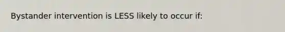 Bystander intervention is LESS likely to occur if: