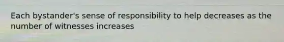 Each bystander's sense of responsibility to help decreases as the number of witnesses increases