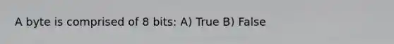 A byte is comprised of 8 bits: A) True B) False