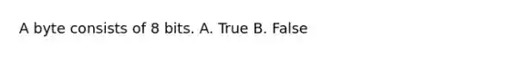 A byte consists of 8 bits. A. True B. False