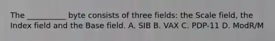 The __________ byte consists of three fields: the Scale field, the Index field and the Base field. A. SIB B. VAX C. PDP-11 D. ModR/M