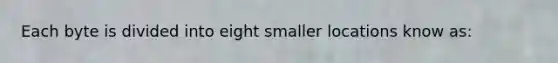 Each byte is divided into eight smaller locations know as: