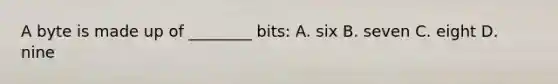 A byte is made up of ________ bits: A. six B. seven C. eight D. nine