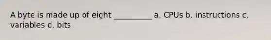 A byte is made up of eight __________ a. CPUs b. instructions c. variables d. bits