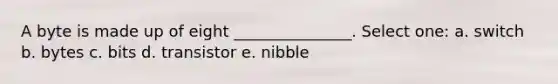 A byte is made up of eight _______________. Select one: a. switch b. bytes c. bits d. transistor e. nibble