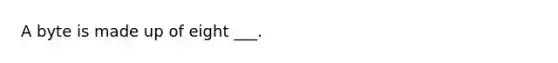 A byte is made up of eight ___.