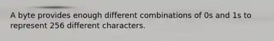 A byte provides enough different combinations of 0s and 1s to represent 256 different characters.