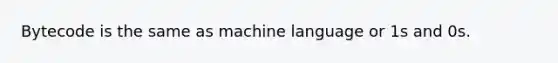 Bytecode is the same as machine language or 1s and 0s.