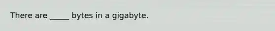 There are _____ bytes in a gigabyte.