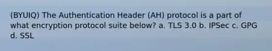 (BYUIQ) The Authentication Header (AH) protocol is a part of what encryption protocol suite below? a. TLS 3.0 b. IPSec c. GPG d. SSL