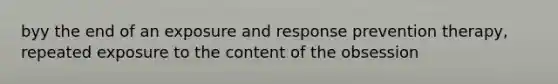 byy the end of an exposure and response prevention therapy, repeated exposure to the content of the obsession