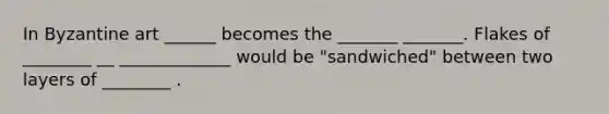 In Byzantine art ______ becomes the _______ _______. Flakes of ________ __ _____________ would be "sandwiched" between two layers of ________ .