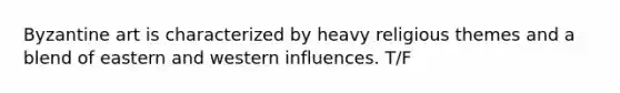 Byzantine art is characterized by heavy religious themes and a blend of eastern and western influences. T/F
