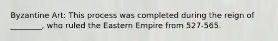 Byzantine Art: This process was completed during the reign of ________, who ruled the Eastern Empire from 527-565.