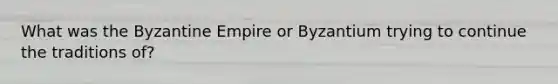 What was the Byzantine Empire or Byzantium trying to continue the traditions of?