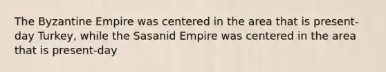 The Byzantine Empire was centered in the area that is present-day Turkey, while the Sasanid Empire was centered in the area that is present-day