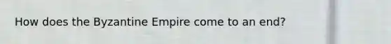 How does the Byzantine Empire come to an end?