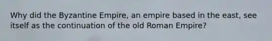 Why did the Byzantine Empire, an empire based in the east, see itself as the continuation of the old Roman Empire?