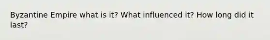 Byzantine Empire what is it? What influenced it? How long did it last?