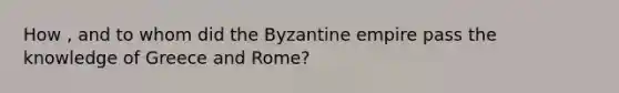 How , and to whom did the Byzantine empire pass the knowledge of Greece and Rome?