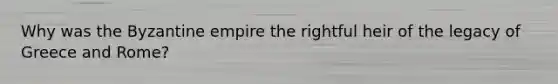 Why was the Byzantine empire the rightful heir of the legacy of Greece and Rome?