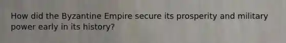 How did the Byzantine Empire secure its prosperity and military power early in its history?