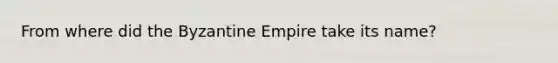 From where did the Byzantine Empire take its name?