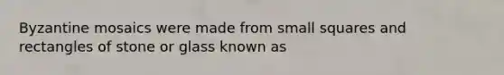 Byzantine mosaics were made from small squares and rectangles of stone or glass known as