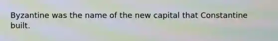 Byzantine was the name of the new capital that Constantine built.