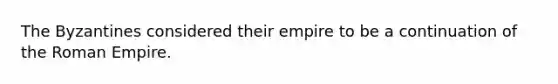 The Byzantines considered their empire to be a continuation of the Roman Empire.