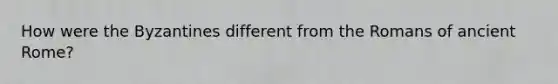 How were the Byzantines different from the Romans of ancient Rome?