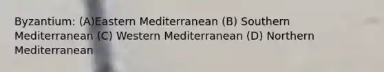 Byzantium: (A)Eastern Mediterranean (B) Southern Mediterranean (C) Western Mediterranean (D) Northern Mediterranean