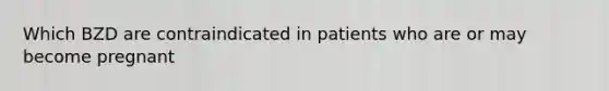 Which BZD are contraindicated in patients who are or may become pregnant