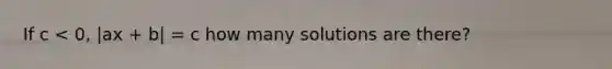 If c < 0, |ax + b| = c how many solutions are there?