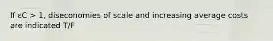 If εC > 1, diseconomies of scale and increasing average costs are indicated T/F