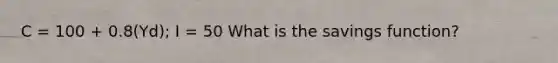 C = 100 + 0.8(Yd); I = 50 What is the savings function?