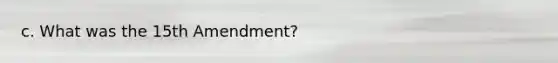 c. What was the 15th Amendment?