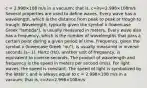 c = 2.998×108 m/s in a vacuum; that is, c=λν=2.998×108m/s Several properties are used to define waves. Every wave has a wavelength, which is the distance from peak to peak or trough to trough. Wavelength, typically given the symbol λ (lowercase Greek "lambda"), is usually measured in meters. Every wave also has a frequency, which is the number of wavelengths that pass a certain point during a given period of time. Frequency, given the symbol ν (lowercase Greek "nu"), is usually measured in inverse seconds (s−1). Hertz (Hz), another unit of frequency, is equivalent to inverse seconds. The product of wavelength and frequency is the speed in meters per second (m/s). For light waves, the speed is constant. The speed of light is symbolized by the letter c and is always equal to c = 2.998×108 m/s in a vacuum; that is, c=λν=2.998×108m/s