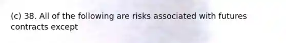 (c) 38. All of the following are risks associated with futures contracts except